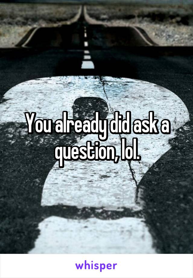 You already did ask a question, lol.