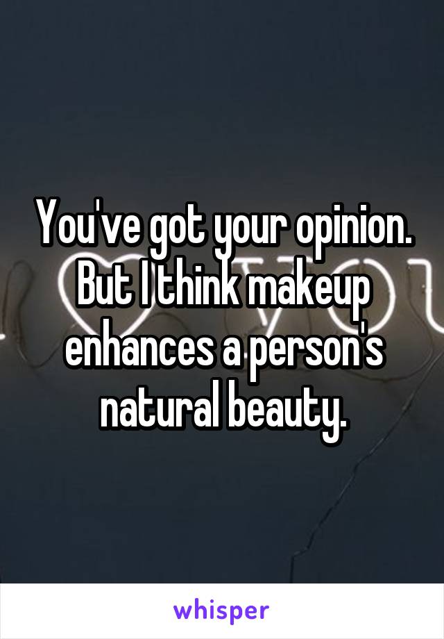 You've got your opinion. But I think makeup enhances a person's natural beauty.