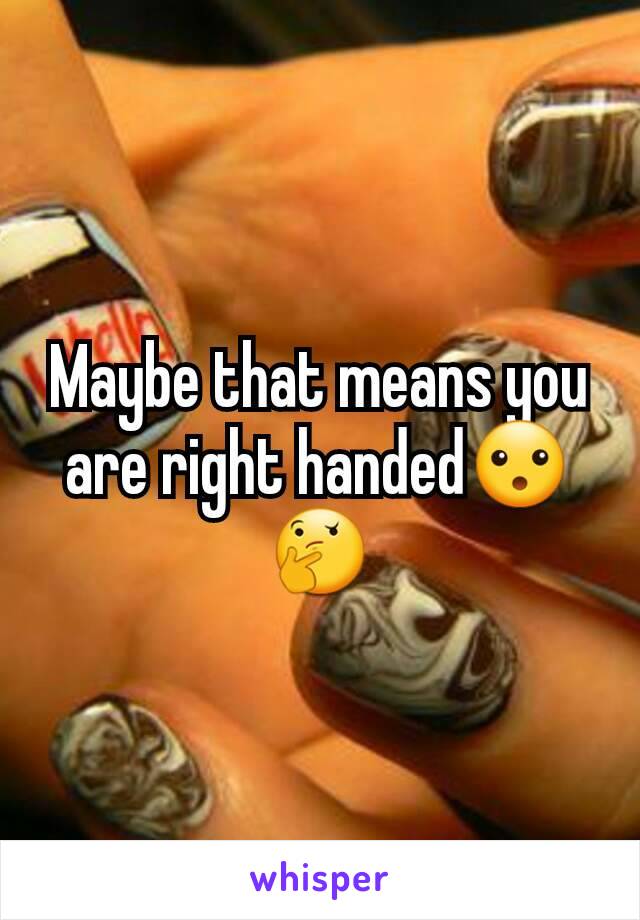 Maybe that means you are right handed😮🤔