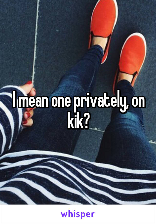 I mean one privately, on kik?