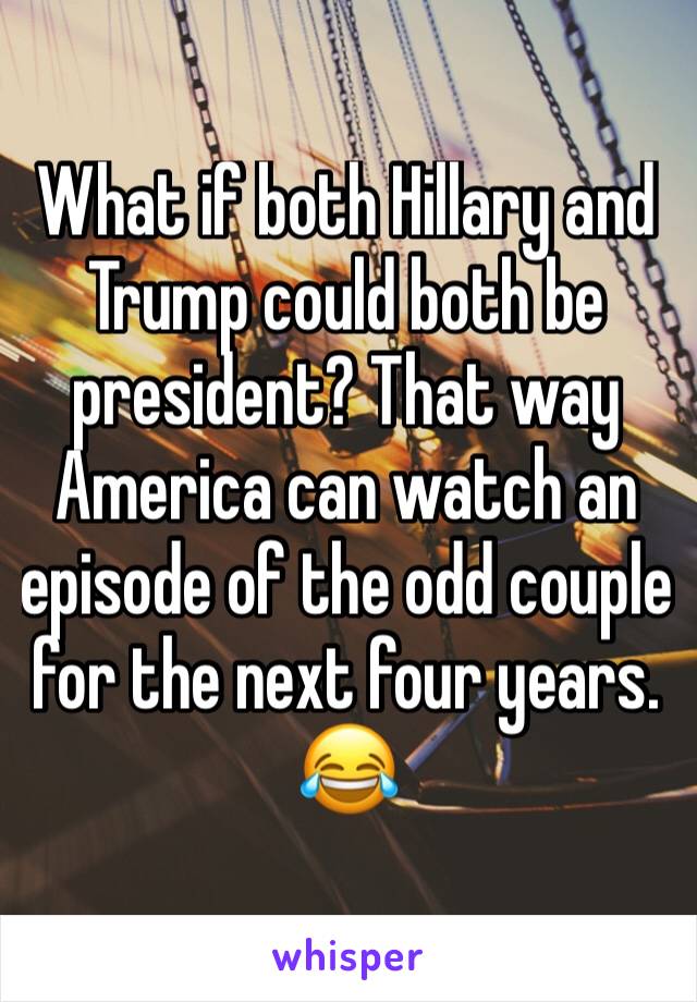 What if both Hillary and Trump could both be president? That way America can watch an episode of the odd couple for the next four years. 😂