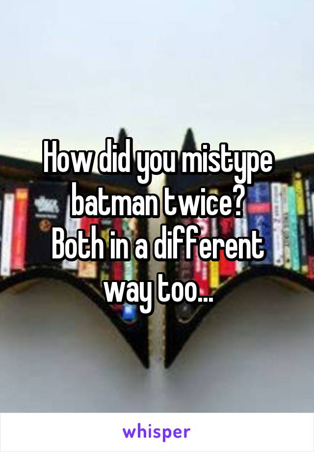 How did you mistype batman twice?
Both in a different way too...