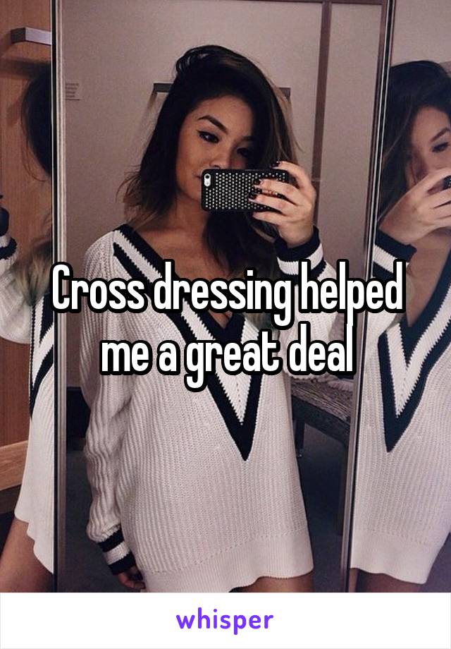 Cross dressing helped me a great deal