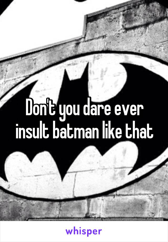 Don't you dare ever insult batman like that