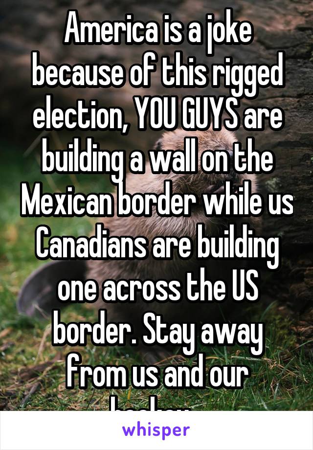 America is a joke because of this rigged election, YOU GUYS are building a wall on the Mexican border while us Canadians are building one across the US border. Stay away from us and our hockey...