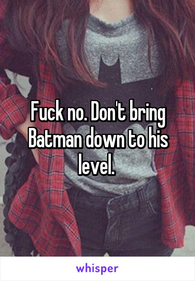 Fuck no. Don't bring Batman down to his level. 