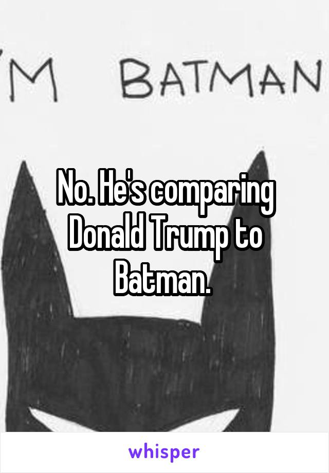 No. He's comparing Donald Trump to Batman. 