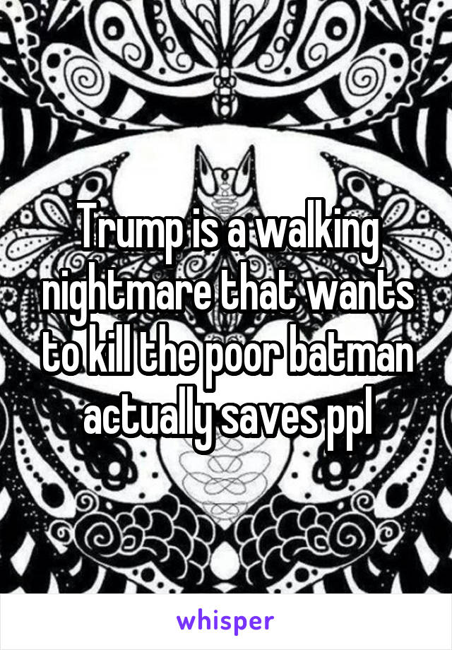 Trump is a walking nightmare that wants to kill the poor batman actually saves ppl