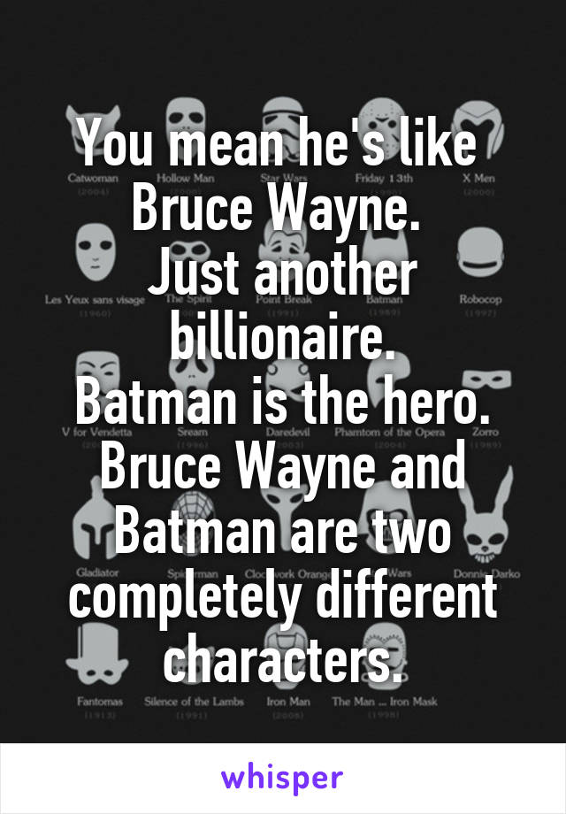 You mean he's like  Bruce Wayne. 
Just another billionaire.
Batman is the hero.
Bruce Wayne and Batman are two completely different characters.