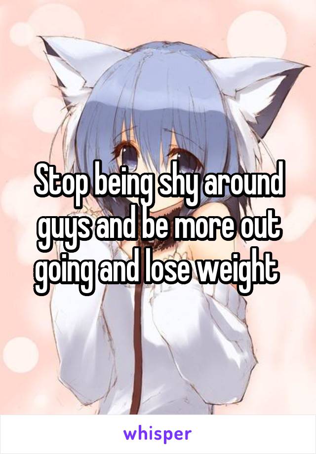 Stop being shy around guys and be more out going and lose weight 