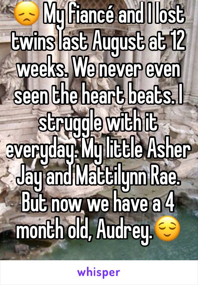 😞 My fiancé and I lost twins last August at 12 weeks. We never even seen the heart beats. I struggle with it everyday. My little Asher Jay and Mattilynn Rae. 
But now we have a 4 month old, Audrey.😌