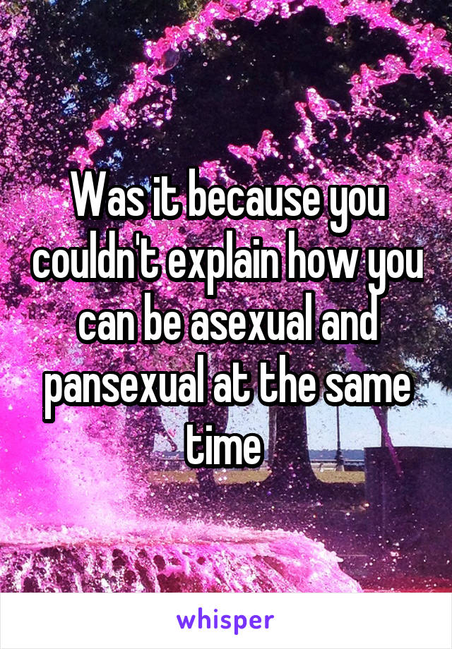Was it because you couldn't explain how you can be asexual and pansexual at the same time 