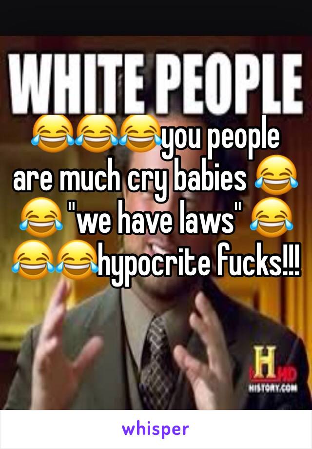 😂😂😂you people are much cry babies 😂😂 "we have laws" 😂😂😂hypocrite fucks!!!