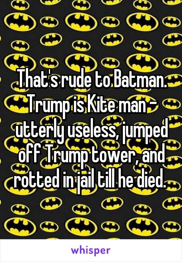 That's rude to Batman. Trump is Kite man - utterly useless, jumped off Trump tower, and rotted in jail till he died. 