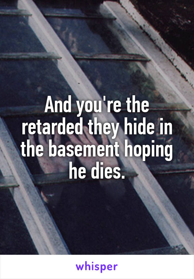 And you're the retarded they hide in the basement hoping he dies.