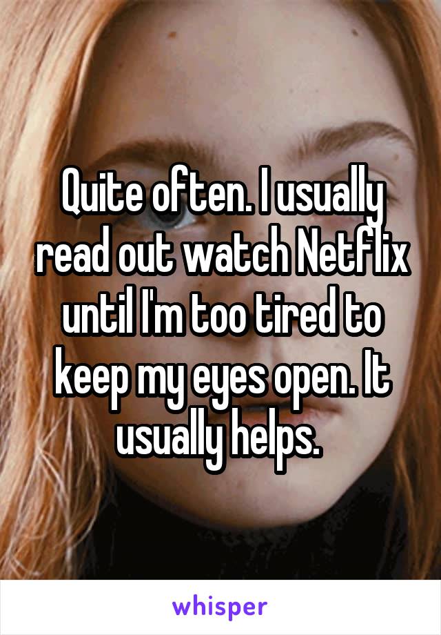 Quite often. I usually read out watch Netflix until I'm too tired to keep my eyes open. It usually helps. 