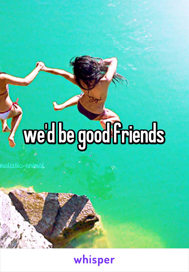 we'd be good friends 