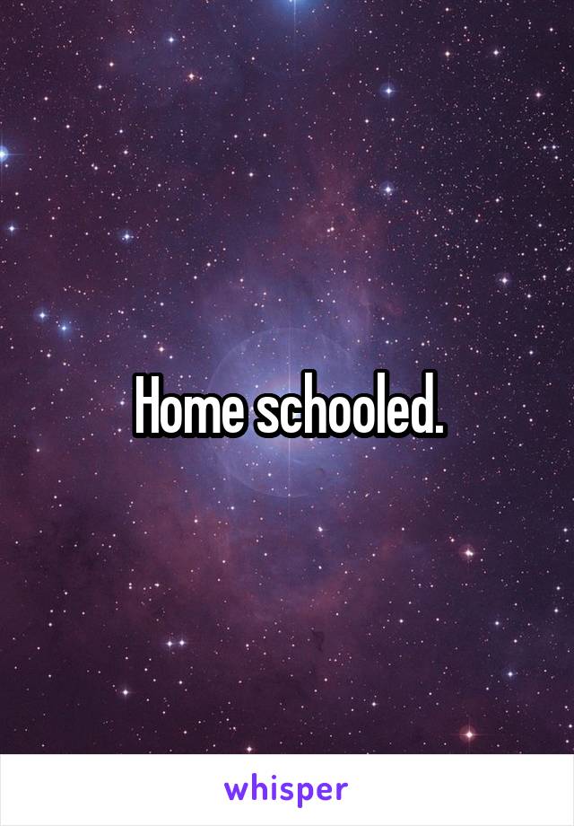 Home schooled.