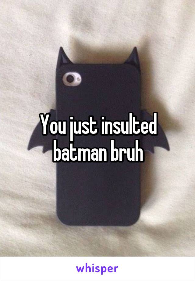 You just insulted batman bruh