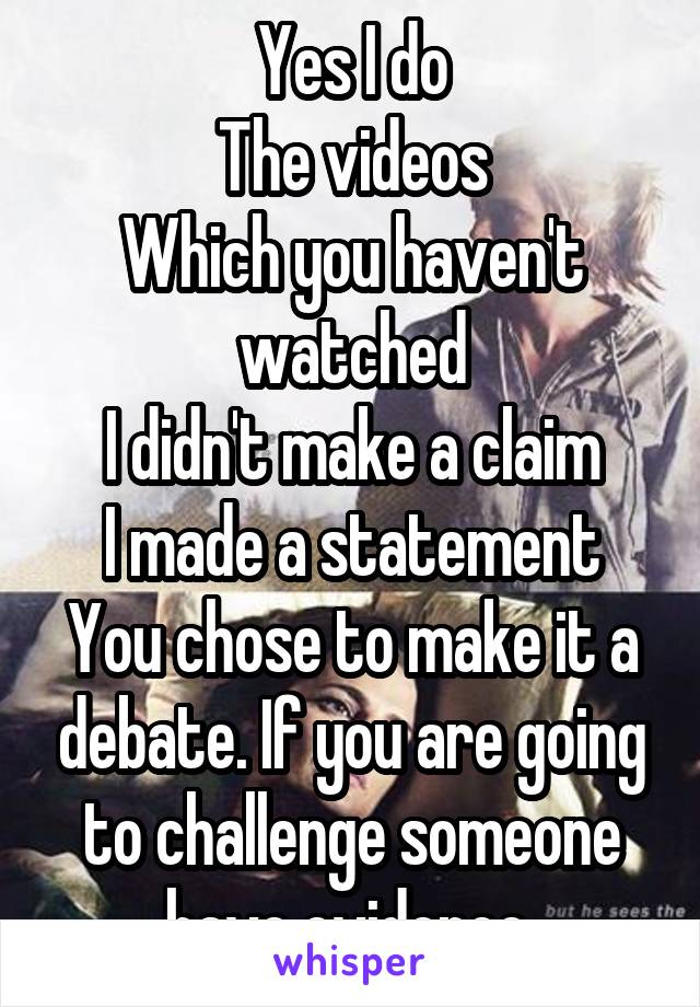 Yes I do
The videos
Which you haven't watched
I didn't make a claim
I made a statement
You chose to make it a debate. If you are going to challenge someone have evidence 