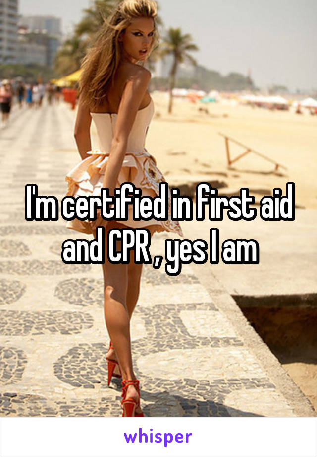 I'm certified in first aid and CPR , yes I am