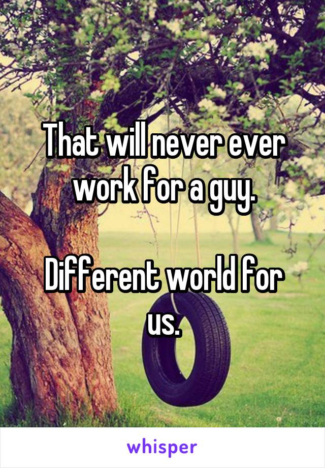 That will never ever work for a guy.

Different world for us.