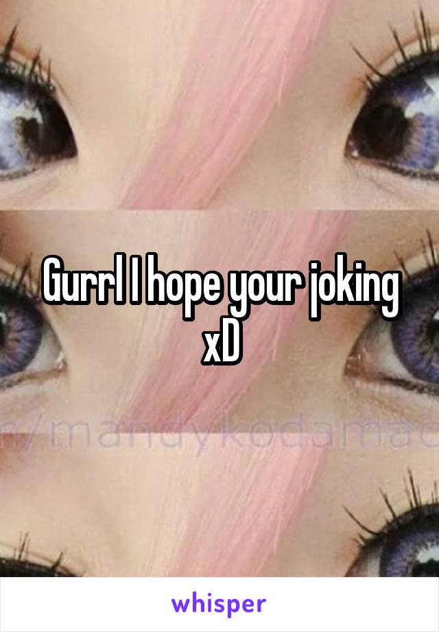 Gurrl I hope your joking xD