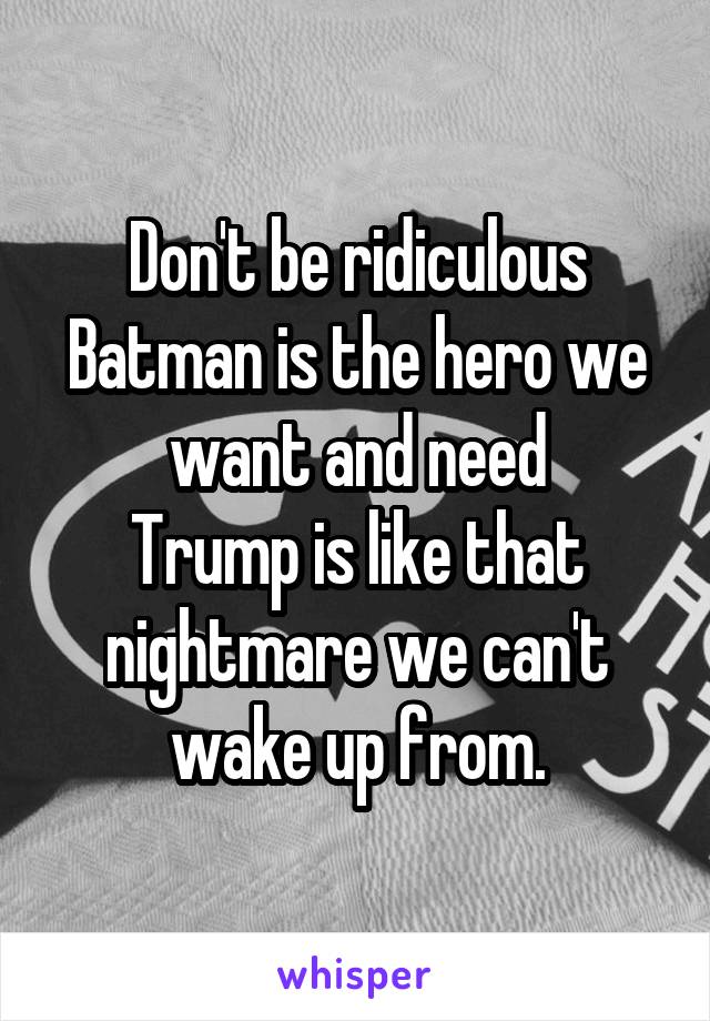 Don't be ridiculous
Batman is the hero we want and need
Trump is like that nightmare we can't wake up from.