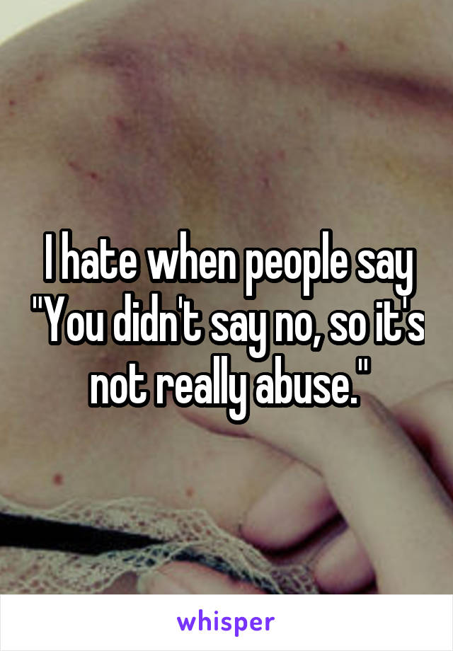 I hate when people say "You didn't say no, so it's not really abuse."