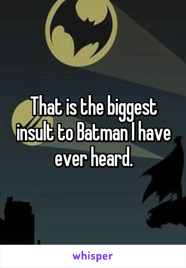 That is the biggest insult to Batman I have ever heard.