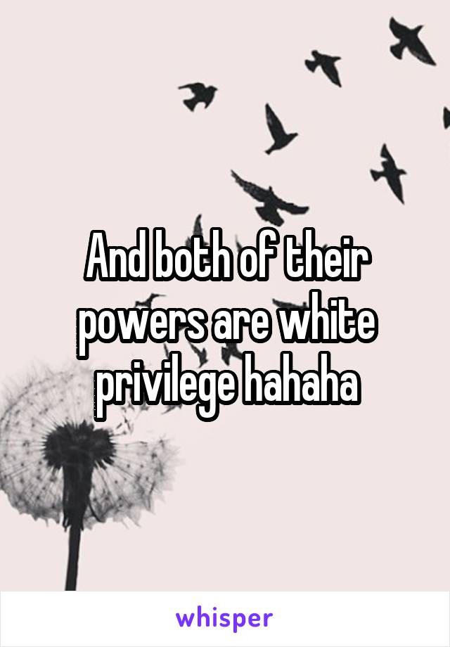 And both of their powers are white privilege hahaha