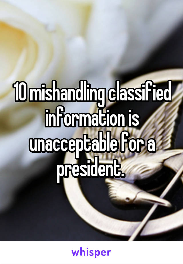 10 mishandling classified information is unacceptable for a president. 