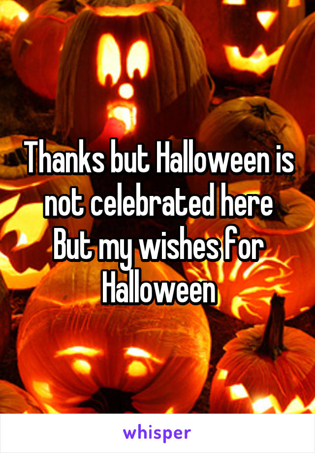 Thanks but Halloween is not celebrated here
But my wishes for Halloween