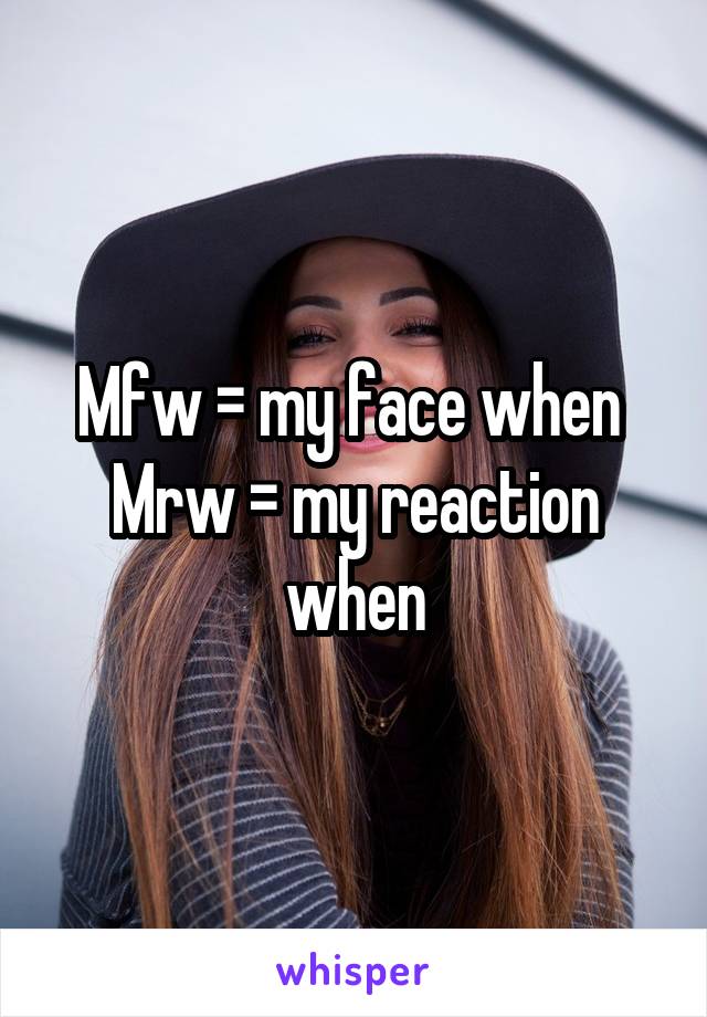 Mfw = my face when 
Mrw = my reaction when