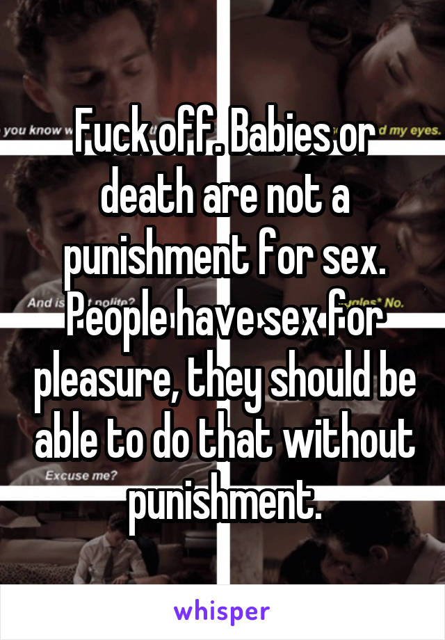 Fuck off. Babies or death are not a punishment for sex. People have sex for pleasure, they should be able to do that without punishment.