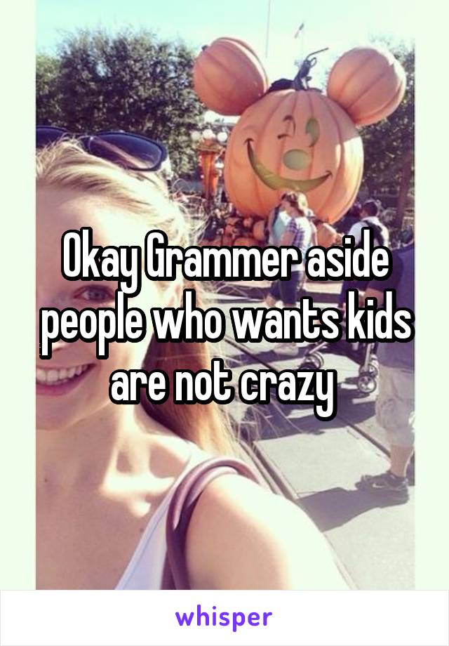 Okay Grammer aside people who wants kids are not crazy 