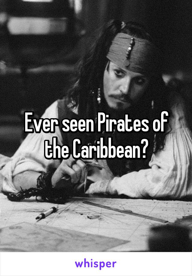 Ever seen Pirates of the Caribbean?
