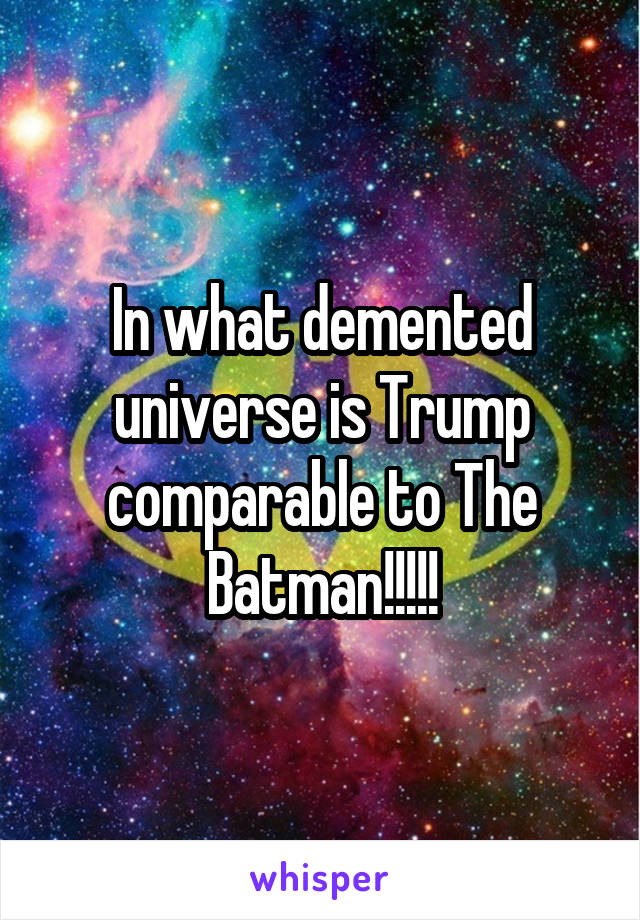 In what demented universe is Trump comparable to The Batman!!!!!