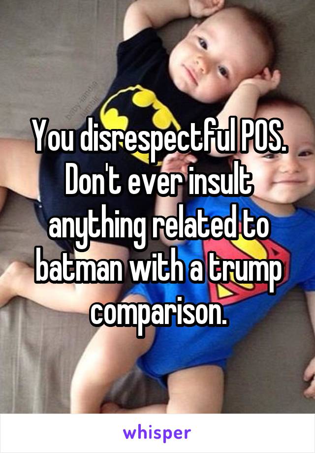 You disrespectful POS. Don't ever insult anything related to batman with a trump comparison.