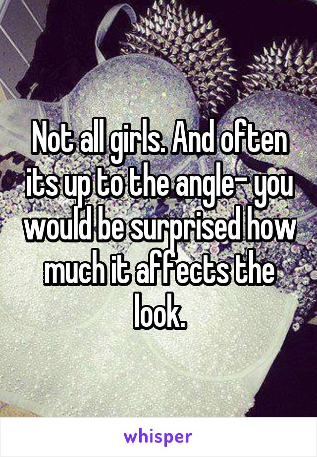 Not all girls. And often its up to the angle- you would be surprised how much it affects the look.
