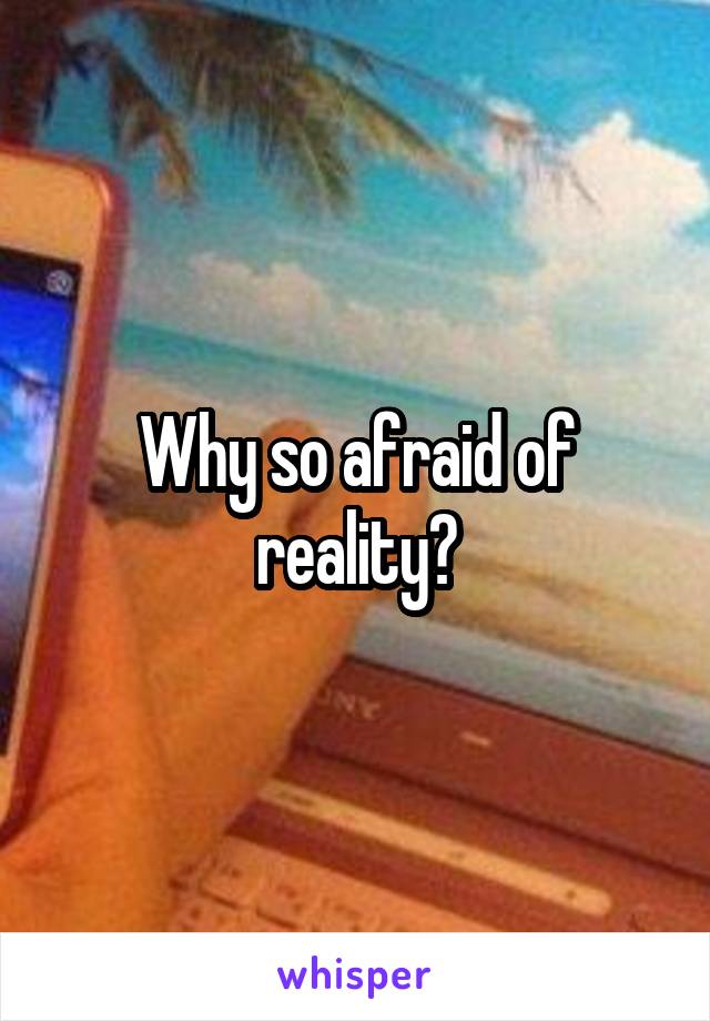 Why so afraid of reality?