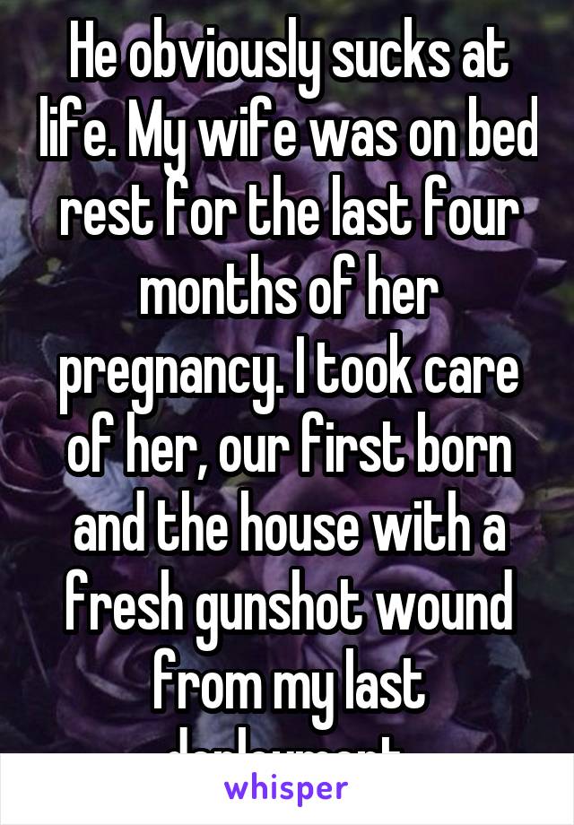 He obviously sucks at life. My wife was on bed rest for the last four months of her pregnancy. I took care of her, our first born and the house with a fresh gunshot wound from my last deployment.
