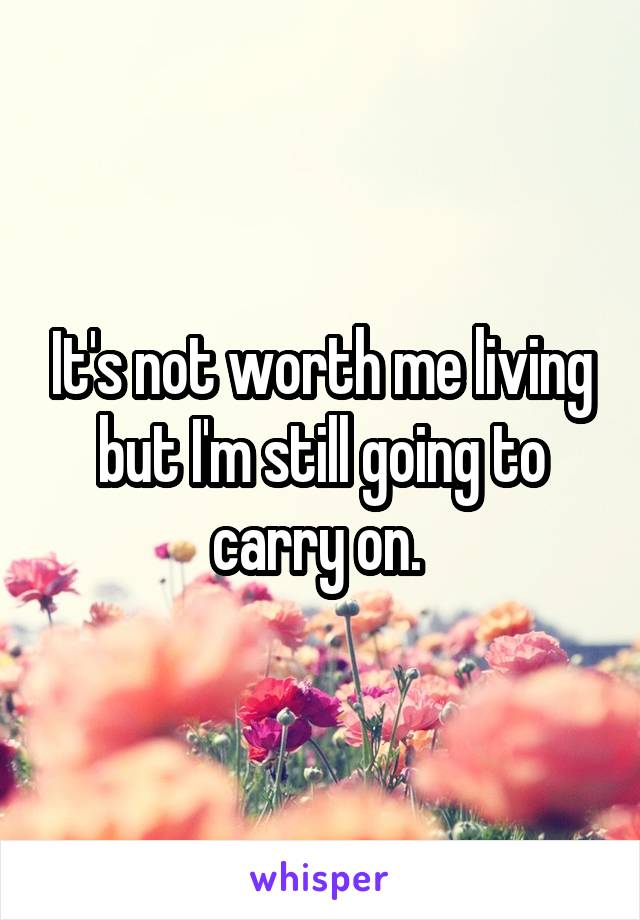 It's not worth me living but I'm still going to carry on. 