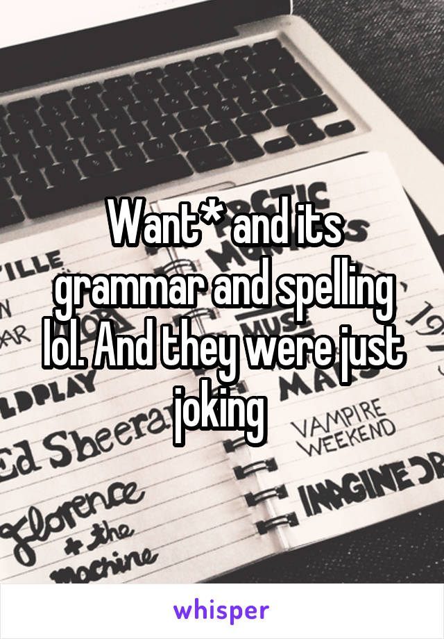 Want* and its grammar and spelling lol. And they were just joking 