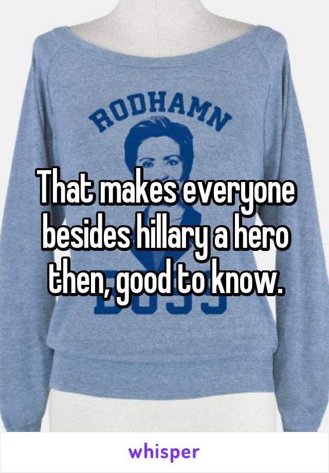 That makes everyone besides hillary a hero then, good to know.