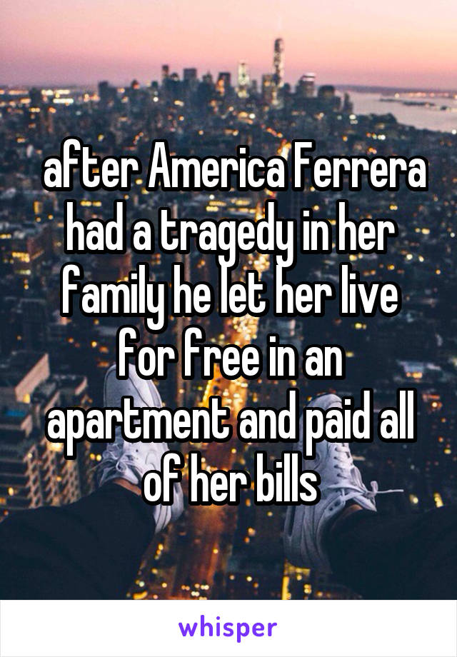  after America Ferrera had a tragedy in her family he let her live for free in an apartment and paid all of her bills