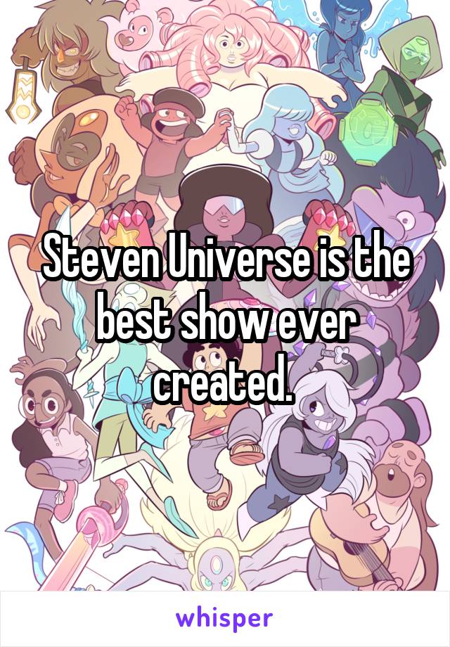 Steven Universe is the best show ever created. 