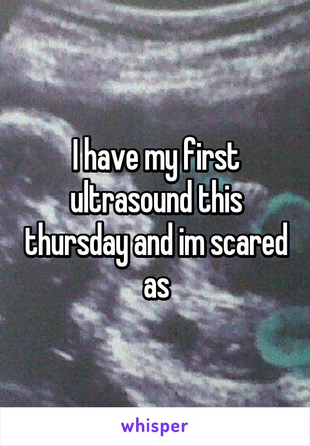 I have my first ultrasound this thursday and im scared as