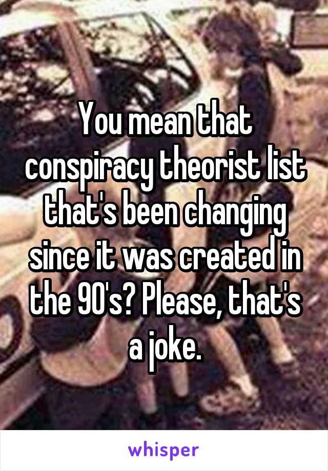 You mean that conspiracy theorist list that's been changing since it was created in the 90's? Please, that's a joke.