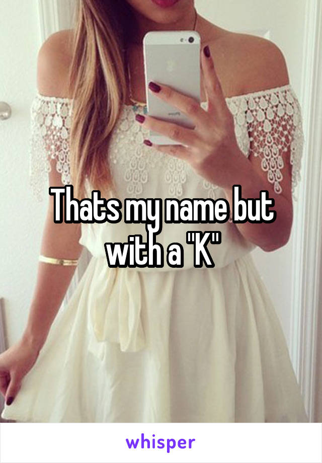 Thats my name but with a "K"